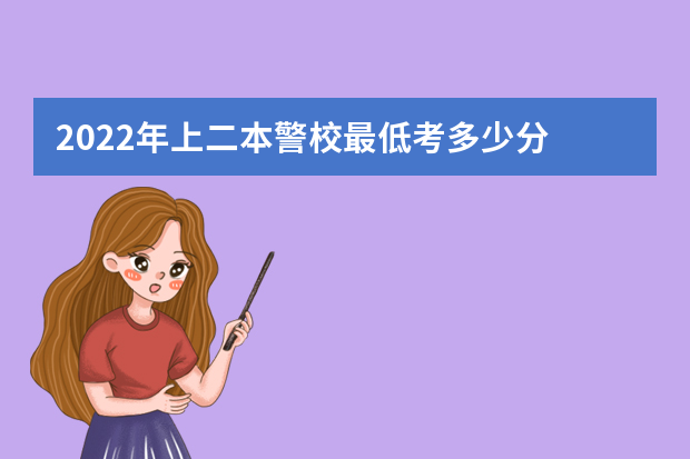 2022年上二本警校最低考多少分 哪些容易考